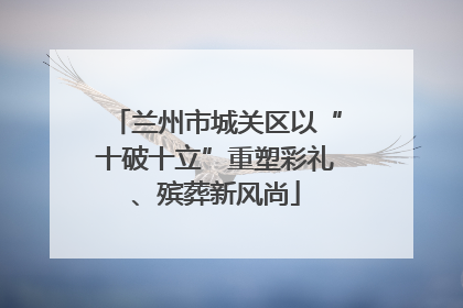 兰州市城关区以“十破十立”重塑彩礼、殡葬新风尚