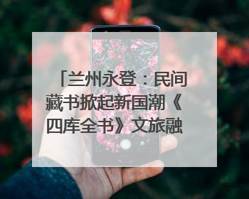 兰州永登：民间藏书掀起新国潮《四库全书》文旅融合促发展