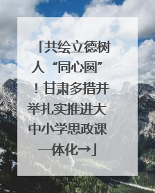 共绘立德树人“同心圆”！甘肃多措并举扎实推进大中小学思政课一体化→