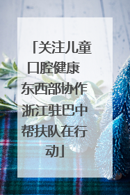 关注儿童口腔健康 东西部协作浙江驻巴中帮扶队在行动