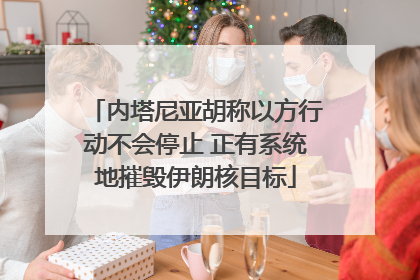 内塔尼亚胡称以方行动不会停止 正有系统地摧毁伊朗核目标