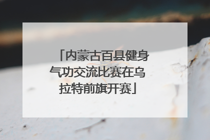 内蒙古百县健身气功交流比赛在乌拉特前旗开赛