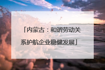 内蒙古：和谐劳动关系护航企业稳健发展