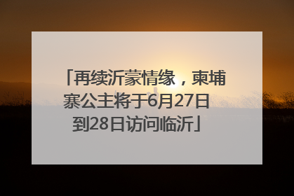 再续沂蒙情缘，柬埔寨公主将于6月27日到28日访问临沂