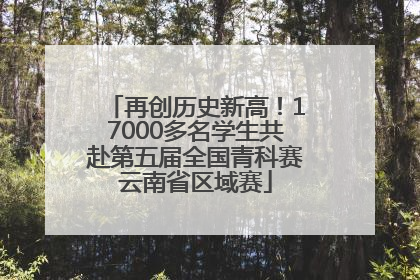 再创历史新高！17000多名学生共赴第五届全国青科赛云南省区域赛