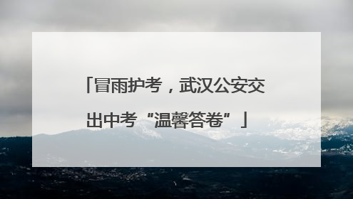 冒雨护考，武汉公安交出中考“温馨答卷”
