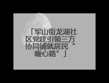 军山街龙湖社区党建引领三方协同铺就居民“暖心路”