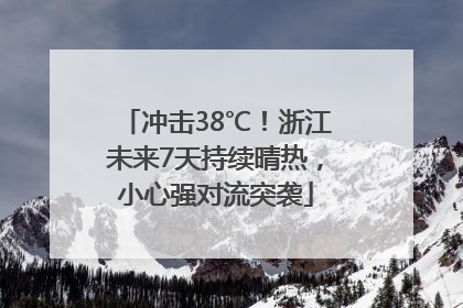 冲击38℃！浙江未来7天持续晴热，小心强对流突袭