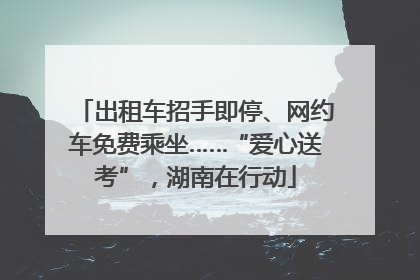 出租车招手即停、网约车免费乘坐……“爱心送考”，湖南在行动