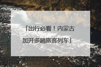 出行必看！内蒙古加开多趟旅客列车