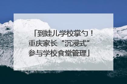 到娃儿学校掌勺！重庆家长“沉浸式”参与学校食堂管理