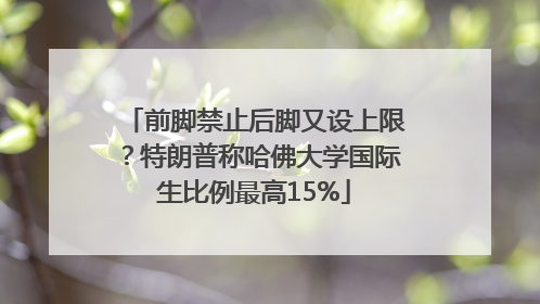前脚禁止后脚又设上限？特朗普称哈佛大学国际生比例最高15%