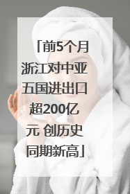 前5个月浙江对中亚五国进出口超200亿元 创历史同期新高