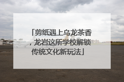剪纸遇上乌龙茶香，龙岩这所学校解锁传统文化新玩法