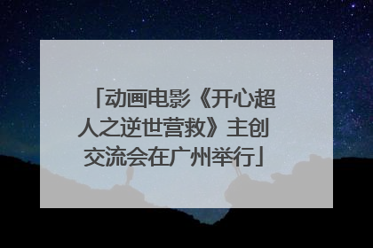 动画电影《开心超人之逆世营救》主创交流会在广州举行