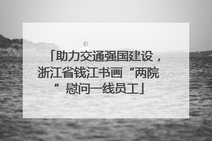 助力交通强国建设，浙江省钱江书画“两院”慰问一线员工