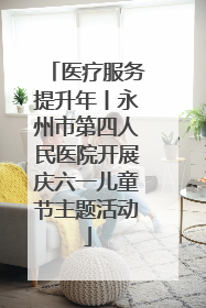 医疗服务提升年丨永州市第四人民医院开展庆六一儿童节主题活动