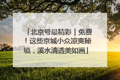 北京号最精彩｜免费！这些京城小众凉爽秘境，溪水清透美如画