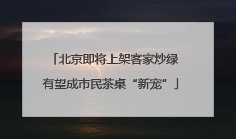 北京即将上架客家炒绿 有望成市民茶桌“新宠”