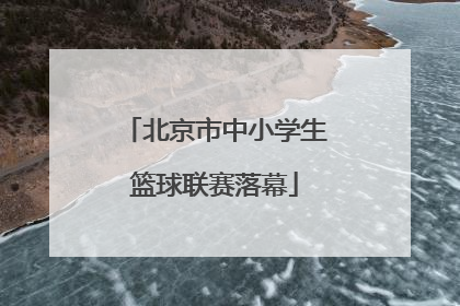 北京市中小学生篮球联赛落幕