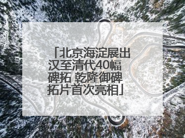 北京海淀展出汉至清代40幅碑拓 乾隆御碑拓片首次亮相