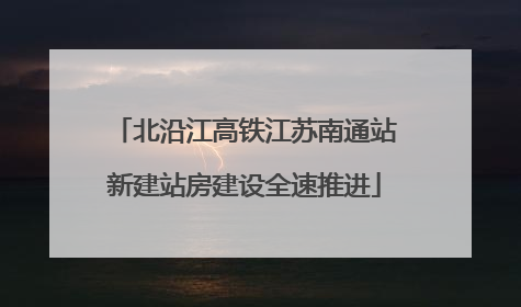 北沿江高铁江苏南通站新建站房建设全速推进