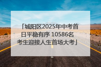城阳区2025年中考首日平稳有序 10586名考生迎接人生首场大考