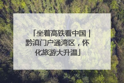 坐着高铁看中国｜黔滇门户通湾区，怀化旅游大升温