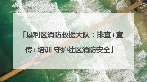 垦利区消防救援大队：排查+宣传+培训 守护社区消防安全