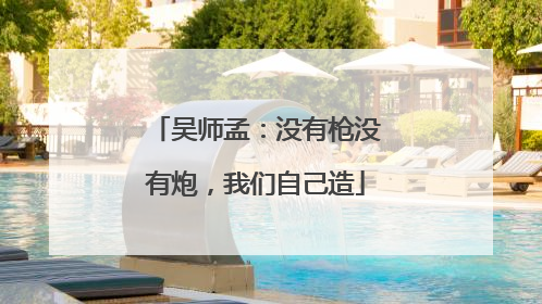 吴师孟：没有枪没有炮，我们自己造
