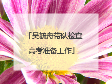 吴毓舟带队检查高考准备工作