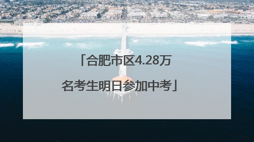 合肥市区4.28万名考生明日参加中考