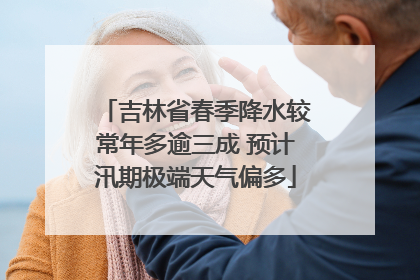 吉林省春季降水较常年多逾三成 预计汛期极端天气偏多