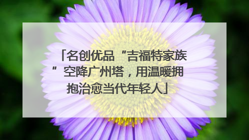 名创优品“吉福特家族”空降广州塔，用温暖拥抱治愈当代年轻人