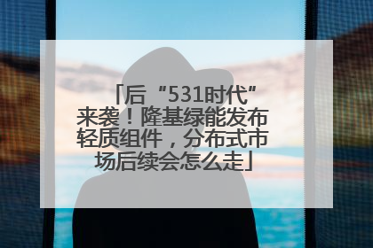 后“531时代”来袭！隆基绿能发布轻质组件，分布式市场后续会怎么走
