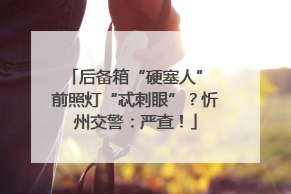 后备箱“硬塞人” 前照灯“忒刺眼”？忻州交警：严查！