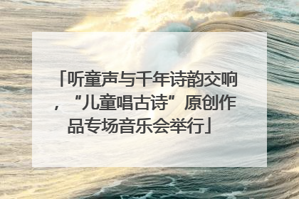 听童声与千年诗韵交响，“儿童唱古诗”原创作品专场音乐会举行