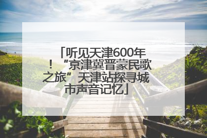 听见天津600年！“京津冀晋蒙民歌之旅”天津站探寻城市声音记忆