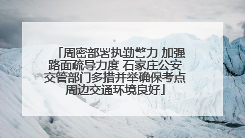 周密部署执勤警力 加强路面疏导力度 石家庄公安交管部门多措并举确保考点周边交通环境良好