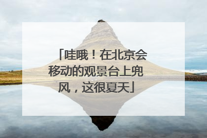 哇哦！在北京会移动的观景台上兜风，这很夏天