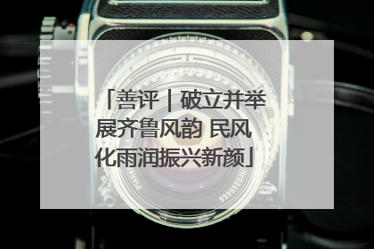 善评｜破立并举展齐鲁风韵 民风化雨润振兴新颜