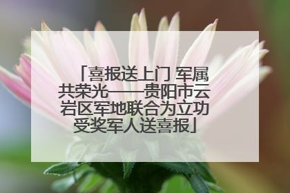 喜报送上门 军属共荣光——贵阳市云岩区军地联合为立功受奖军人送喜报