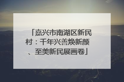 嘉兴市南湖区新民村：千年兴善焕新颜、至美新民展画卷