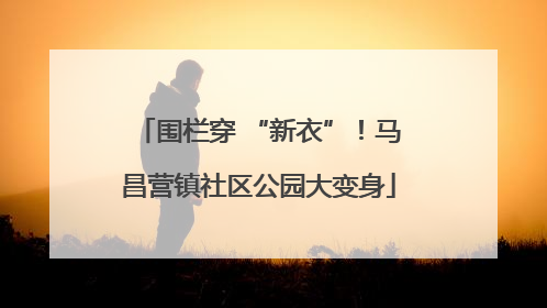 围栏穿 “新衣”！马昌营镇社区公园大变身