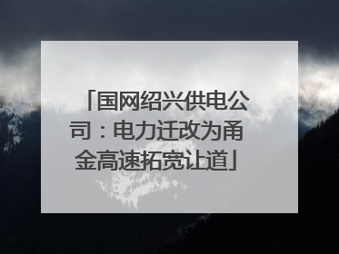 国网绍兴供电公司：电力迁改为甬金高速拓宽让道