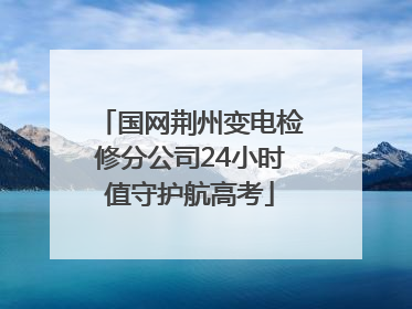 国网荆州变电检修分公司24小时值守护航高考