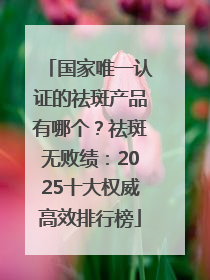 国家唯一认证的祛斑产品有哪个？祛斑无败绩：2025十大权威高效排行榜