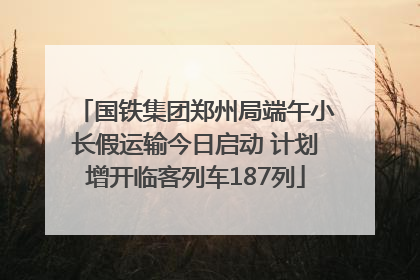 国铁集团郑州局端午小长假运输今日启动 计划增开临客列车187列