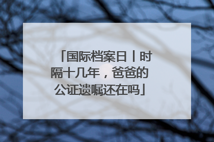 国际档案日丨时隔十几年，爸爸的公证遗嘱还在吗