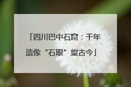 四川巴中石窟：千年造像“石眼”望古今